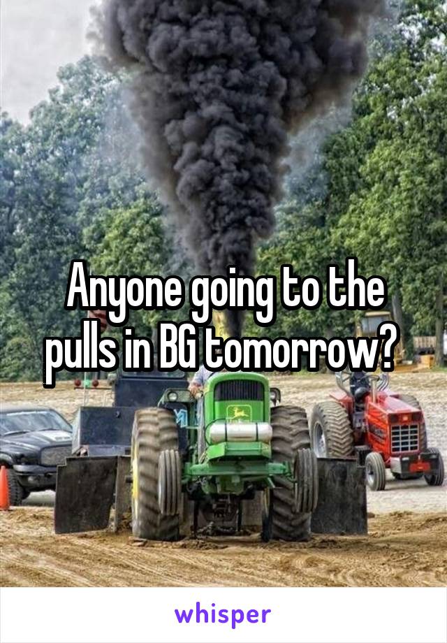 Anyone going to the pulls in BG tomorrow? 