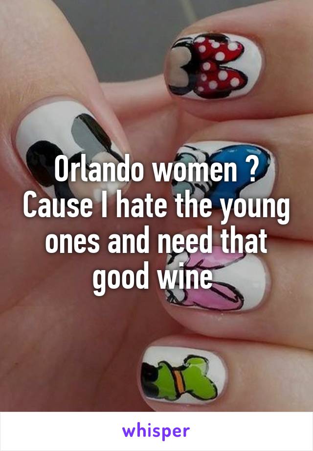 Orlando women ? Cause I hate the young ones and need that good wine 