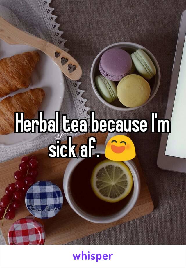 Herbal tea because I'm sick af. 😄