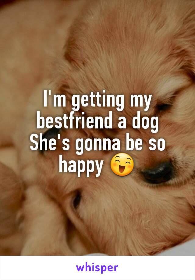 I'm getting my bestfriend a dog
She's gonna be so happy 😄