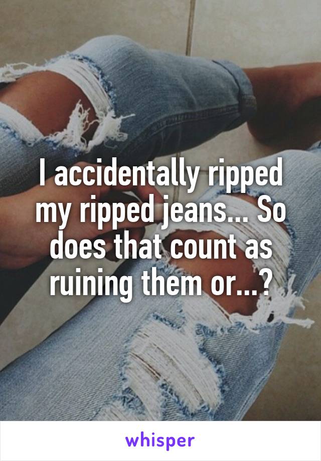 I accidentally ripped my ripped jeans... So does that count as ruining them or...?