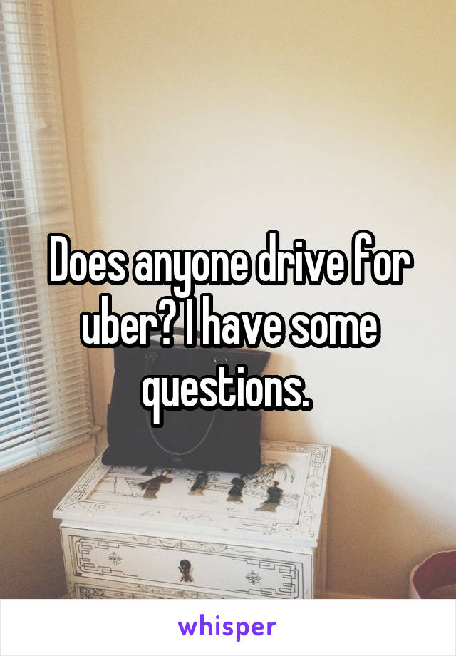 Does anyone drive for uber? I have some questions. 