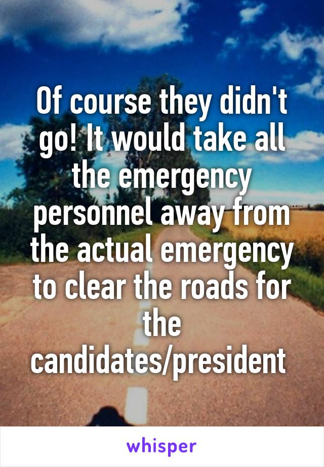 Of course they didn't go! It would take all the emergency personnel away from the actual emergency to clear the roads for the candidates/president 