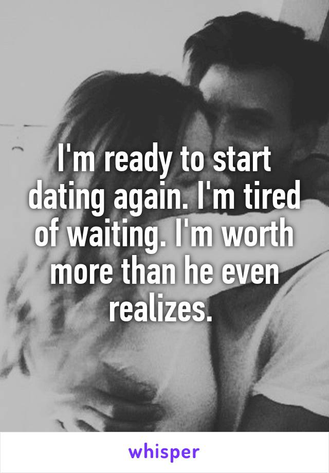 I'm ready to start dating again. I'm tired of waiting. I'm worth more than he even realizes. 