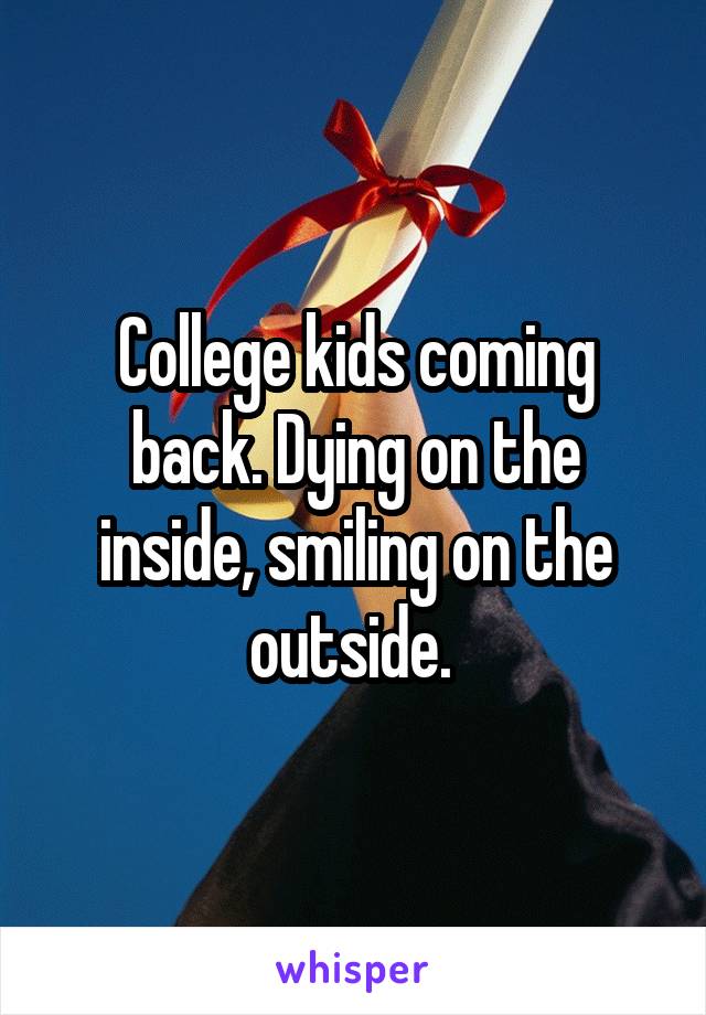 College kids coming back. Dying on the inside, smiling on the outside. 