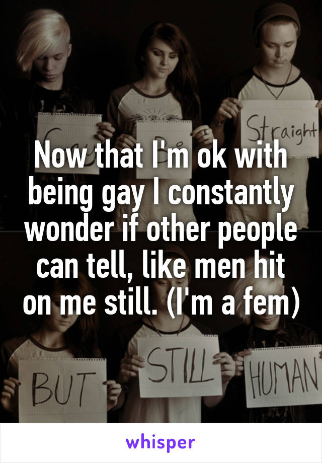 Now that I'm ok with being gay I constantly wonder if other people can tell, like men hit on me still. (I'm a fem)