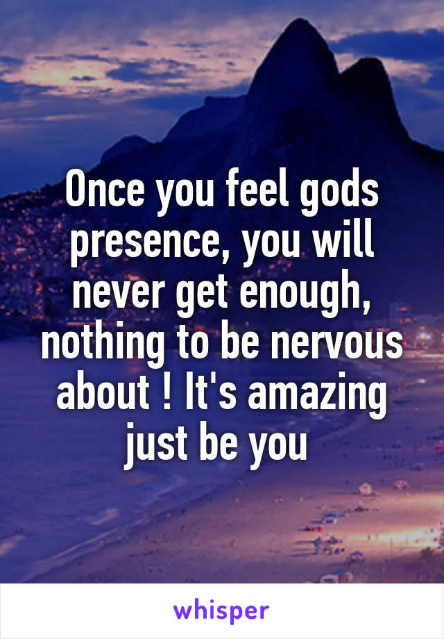 Once you feel gods presence, you will never get enough, nothing to be nervous about ! It's amazing just be you 