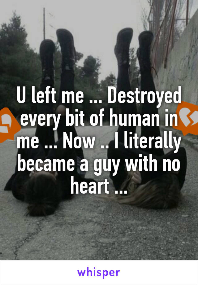 U left me ... Destroyed every bit of human in me ... Now .. I literally became a guy with no heart ...