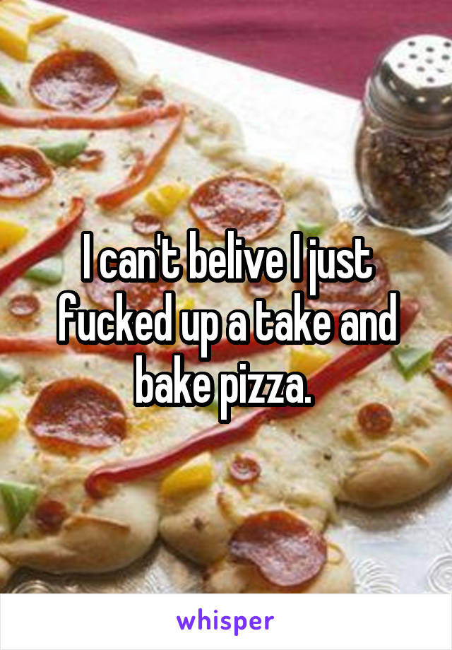 I can't belive I just fucked up a take and bake pizza. 