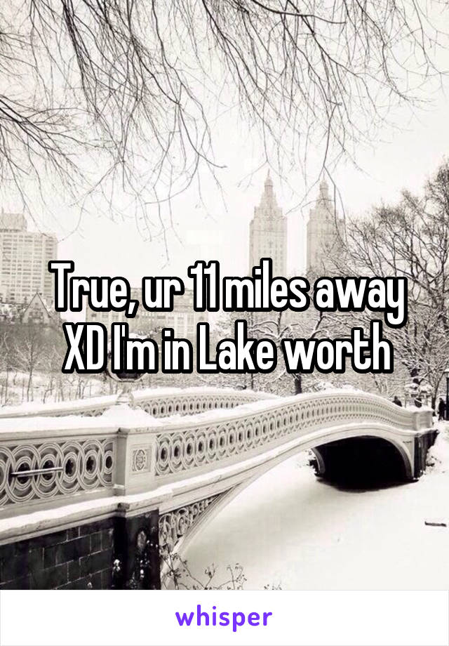 True, ur 11 miles away XD I'm in Lake worth