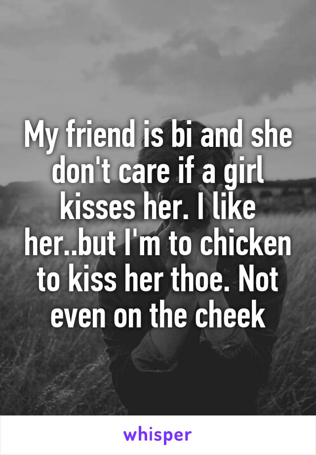 My friend is bi and she don't care if a girl kisses her. I like her..but I'm to chicken to kiss her thoe. Not even on the cheek