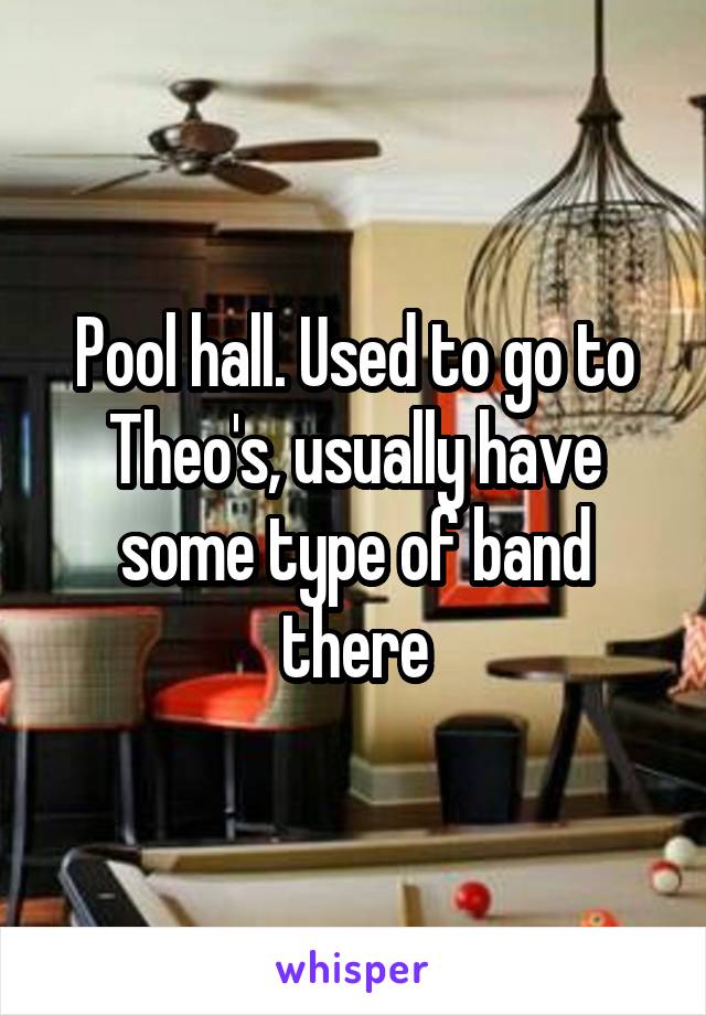 Pool hall. Used to go to Theo's, usually have some type of band there