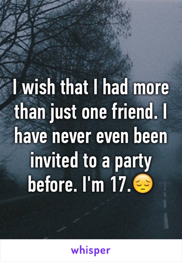 I wish that I had more than just one friend. I have never even been invited to a party before. I'm 17.😔