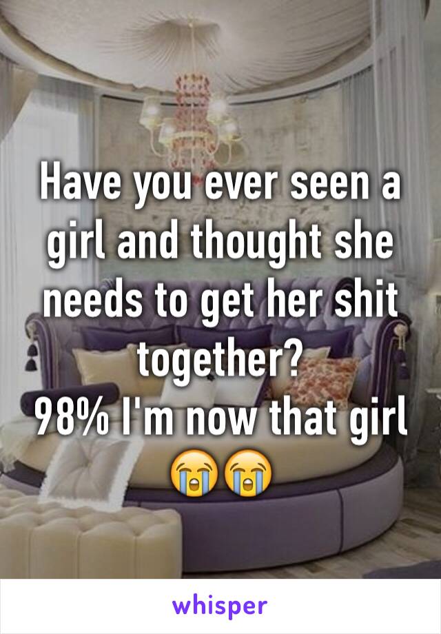 Have you ever seen a girl and thought she needs to get her shit together? 
98% I'm now that girl
😭😭