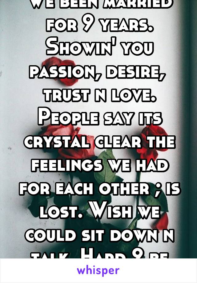 We been married for 9 years. Showin' you passion, desire,  trust n love. People say its crystal clear the feelings we had for each other ; is lost. Wish we could sit down n talk. Hard 2 be #HusbanD