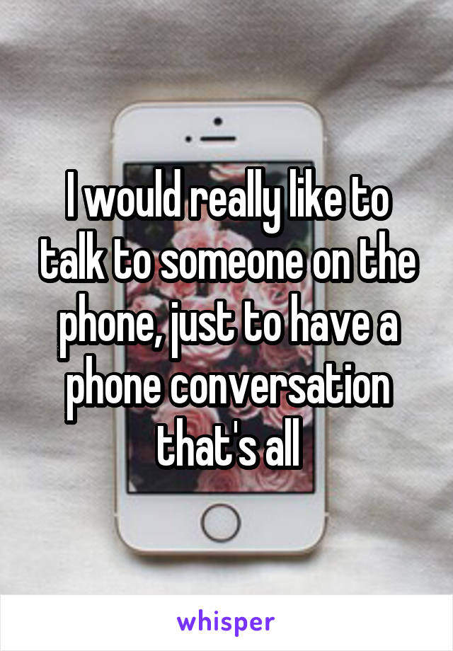 I would really like to talk to someone on the phone, just to have a phone conversation that's all