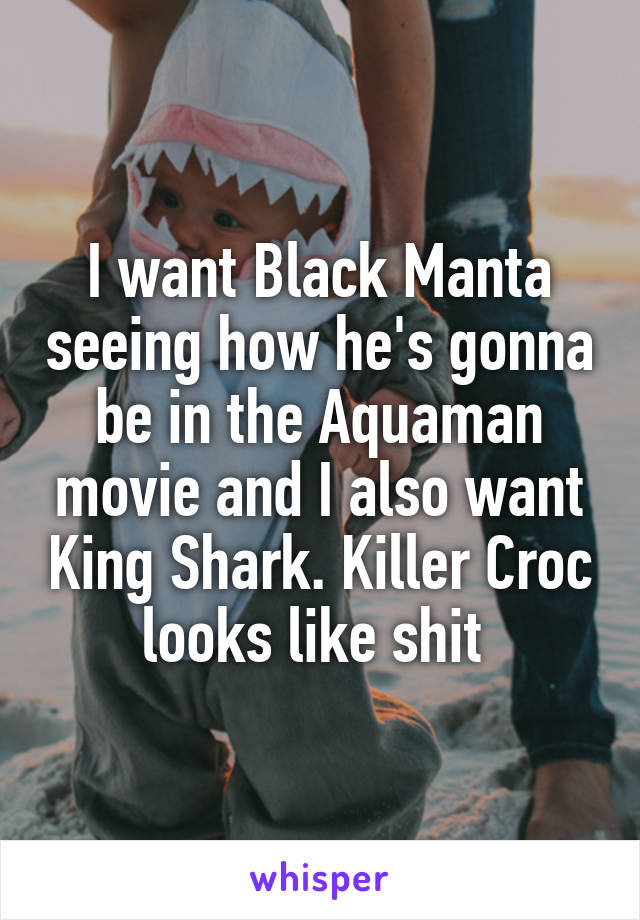 I want Black Manta seeing how he's gonna be in the Aquaman movie and I also want King Shark. Killer Croc looks like shit 