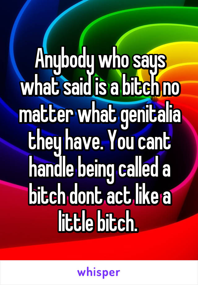 Anybody who says what said is a bitch no matter what genitalia they have. You cant handle being called a bitch dont act like a little bitch. 