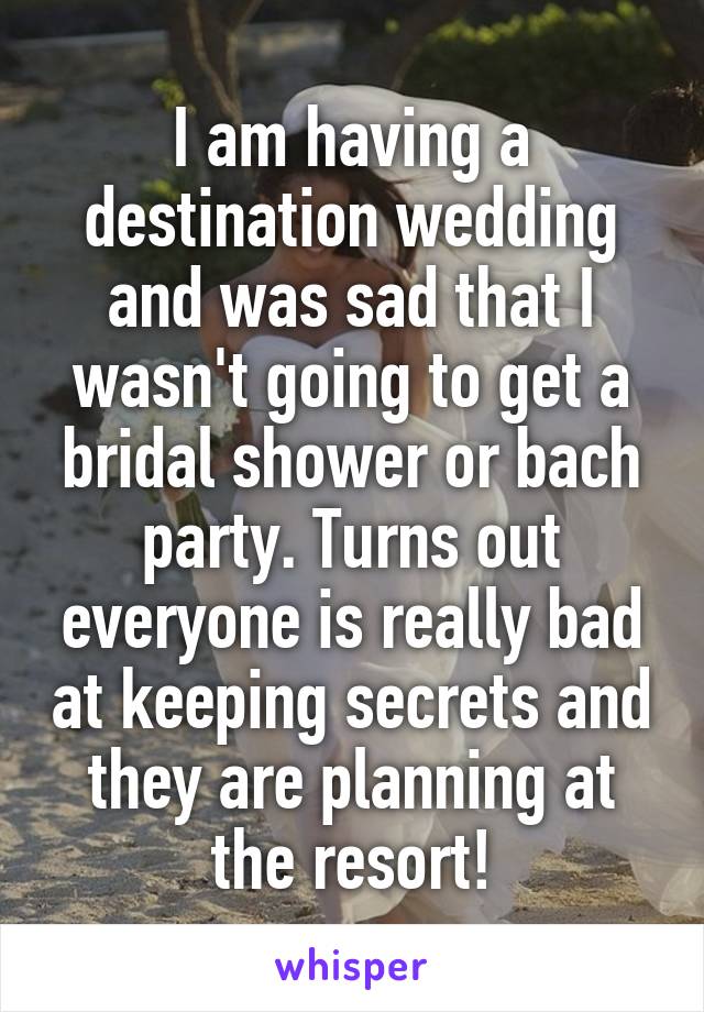 I am having a destination wedding and was sad that I wasn't going to get a bridal shower or bach party. Turns out everyone is really bad at keeping secrets and they are planning at the resort!