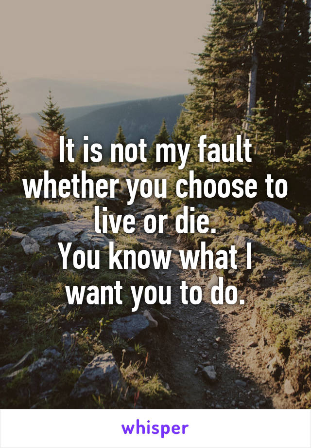 It is not my fault whether you choose to live or die.
You know what I want you to do.