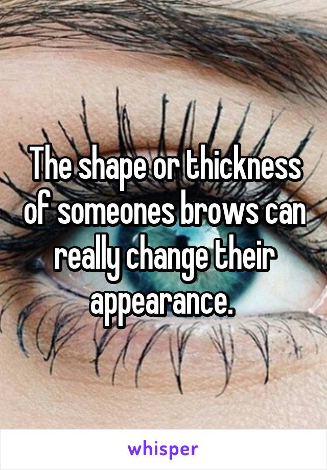 The shape or thickness of someones brows can really change their appearance. 