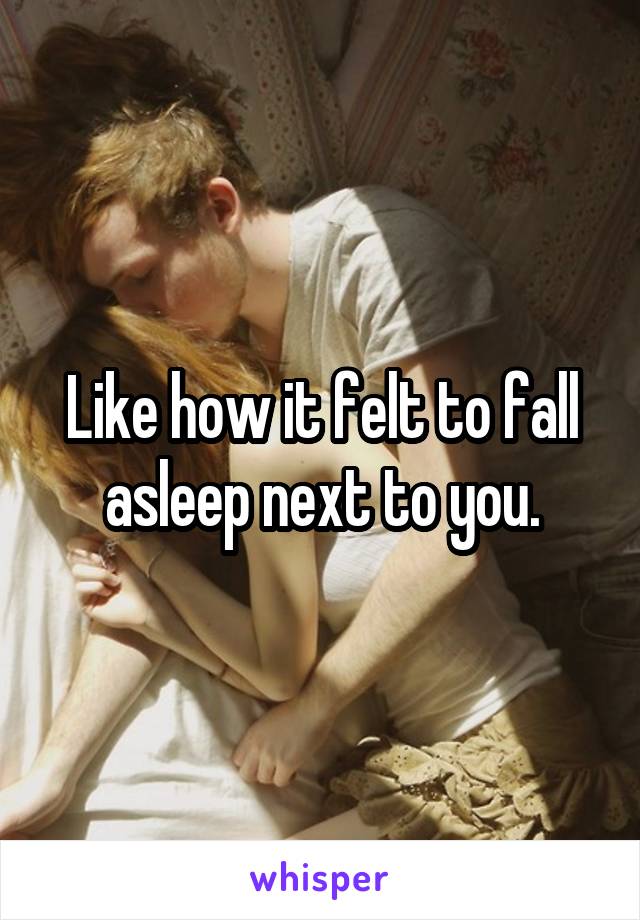 Like how it felt to fall asleep next to you.