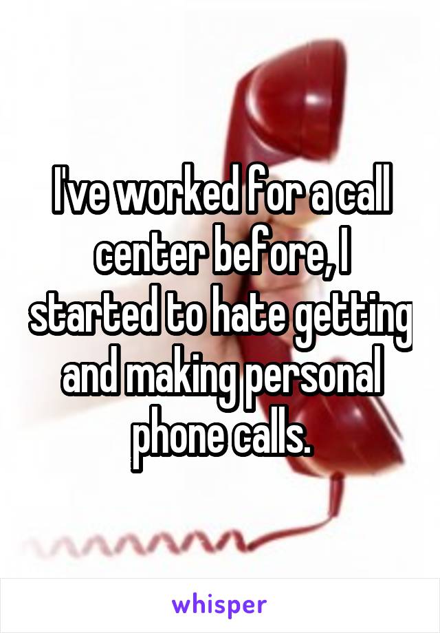 I've worked for a call center before, I started to hate getting and making personal phone calls.