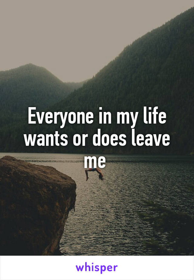 Everyone in my life wants or does leave me 