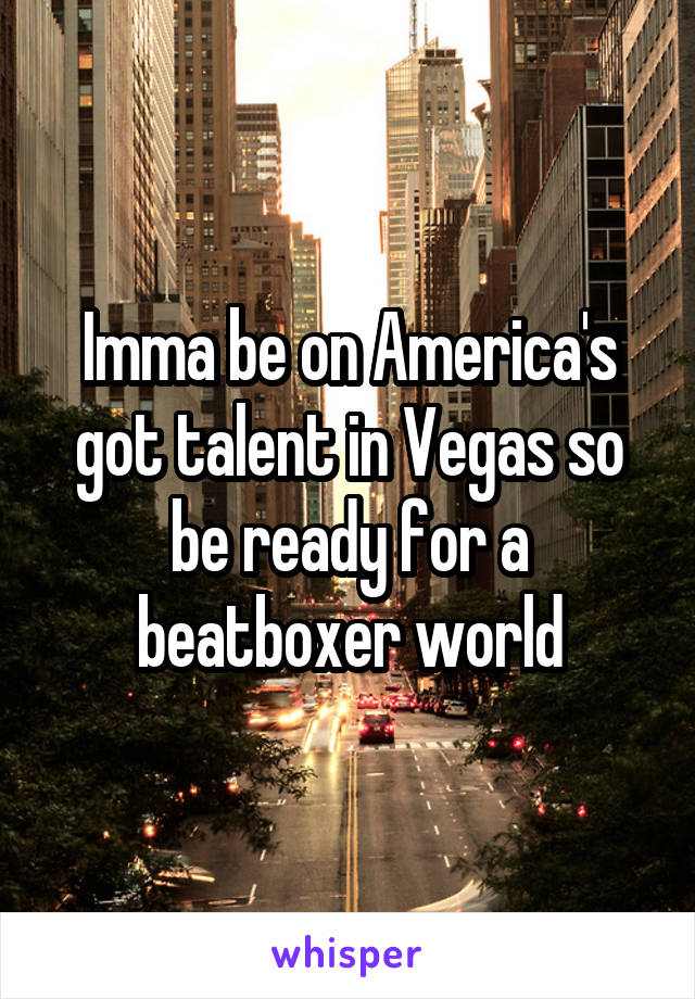 Imma be on America's got talent in Vegas so be ready for a beatboxer world