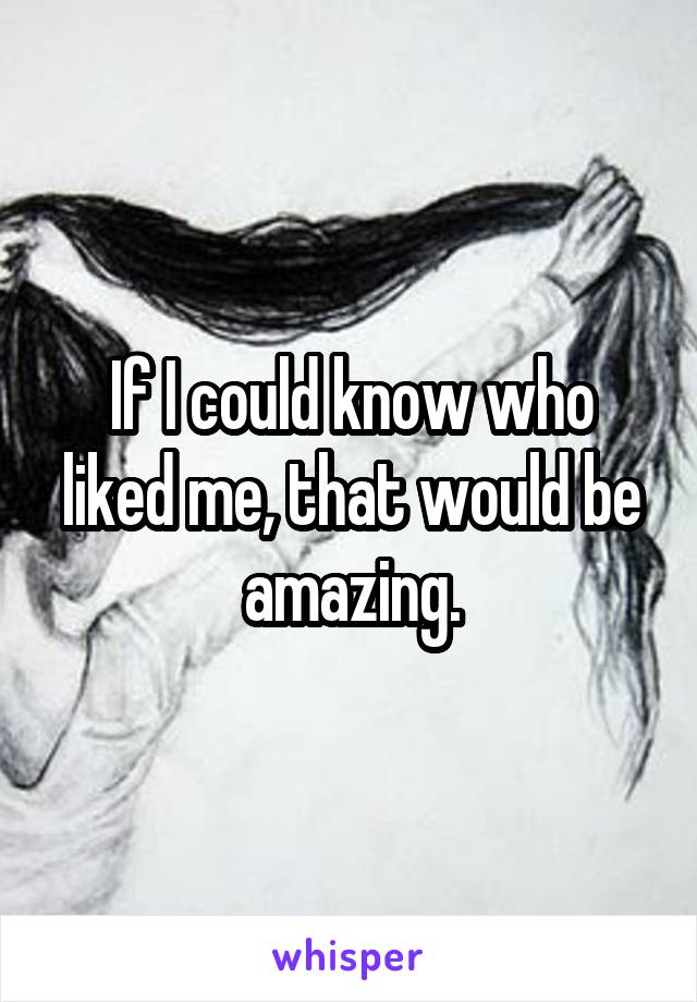 If I could know who liked me, that would be amazing.