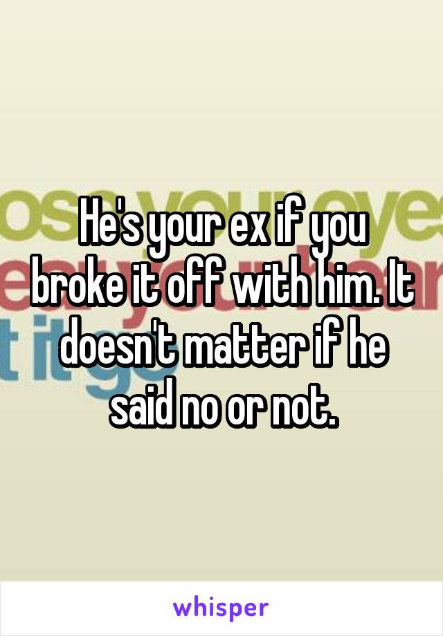 He's your ex if you broke it off with him. It doesn't matter if he said no or not.