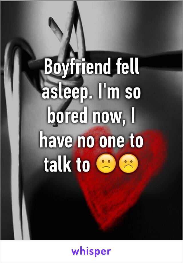 Boyfriend fell
asleep. I'm so
bored now, I
have no one to
talk to 🙁☹️