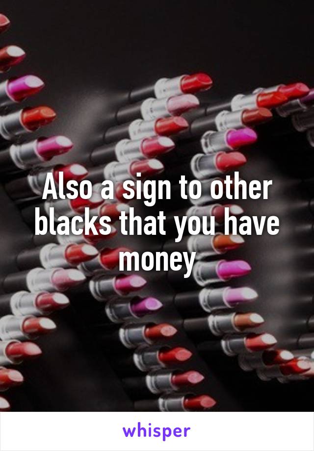 Also a sign to other blacks that you have money