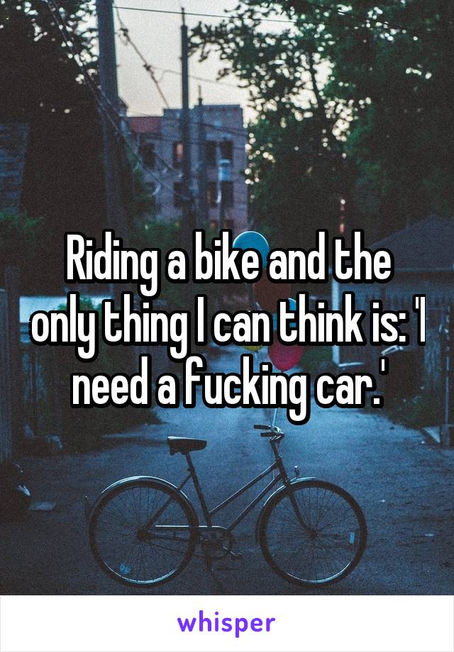 Riding a bike and the only thing I can think is: 'I need a fucking car.'