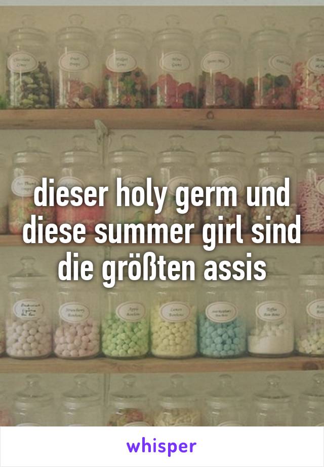 dieser holy germ und diese summer girl sind die größten assis