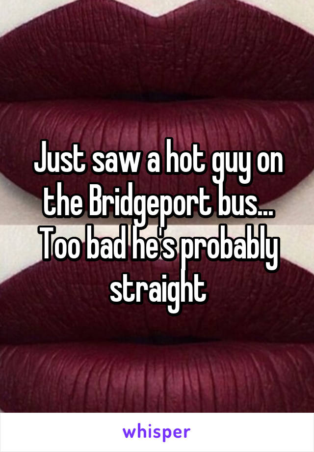 Just saw a hot guy on the Bridgeport bus... Too bad he's probably straight