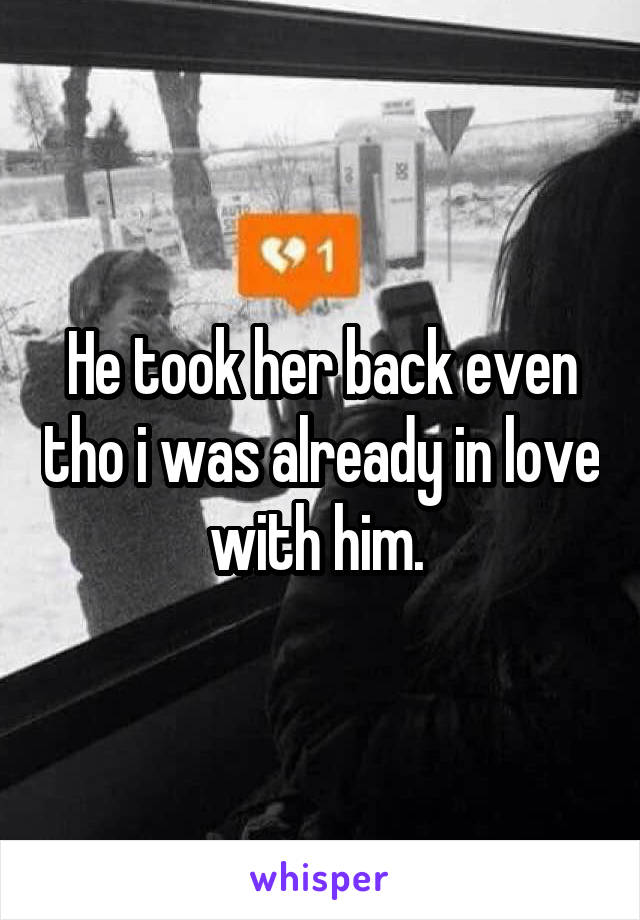 He took her back even tho i was already in love with him. 