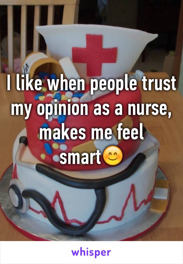 I like when people trust my opinion as a nurse, makes me feel smart😊