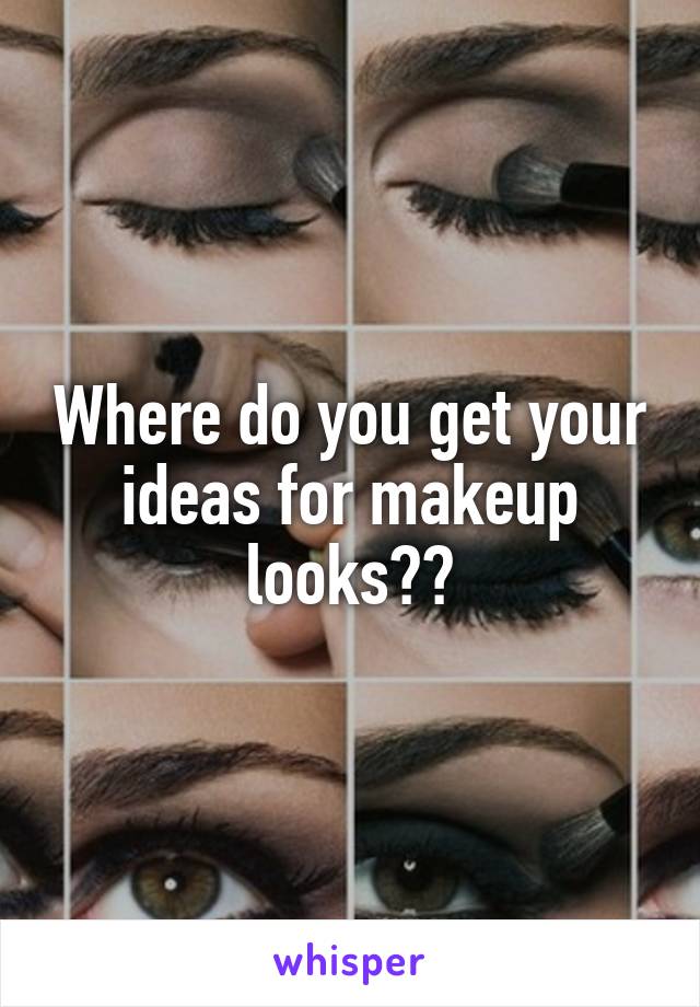 Where do you get your ideas for makeup looks??