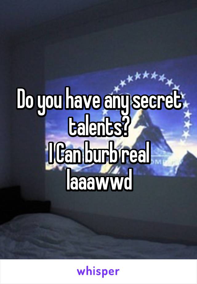 Do you have any secret talents?
I Can burb real laaawwd