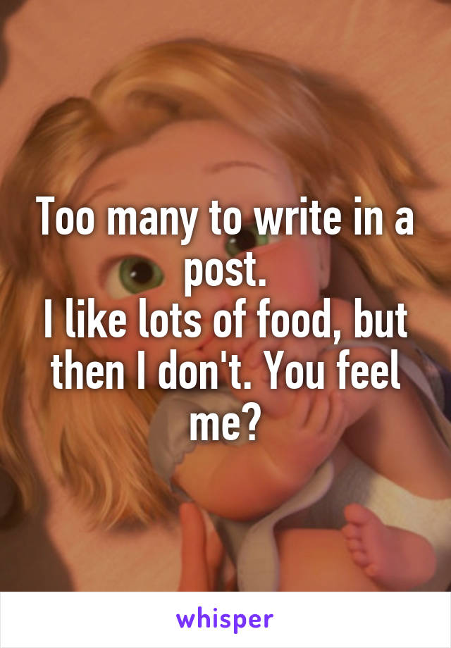 Too many to write in a post.
I like lots of food, but then I don't. You feel me?