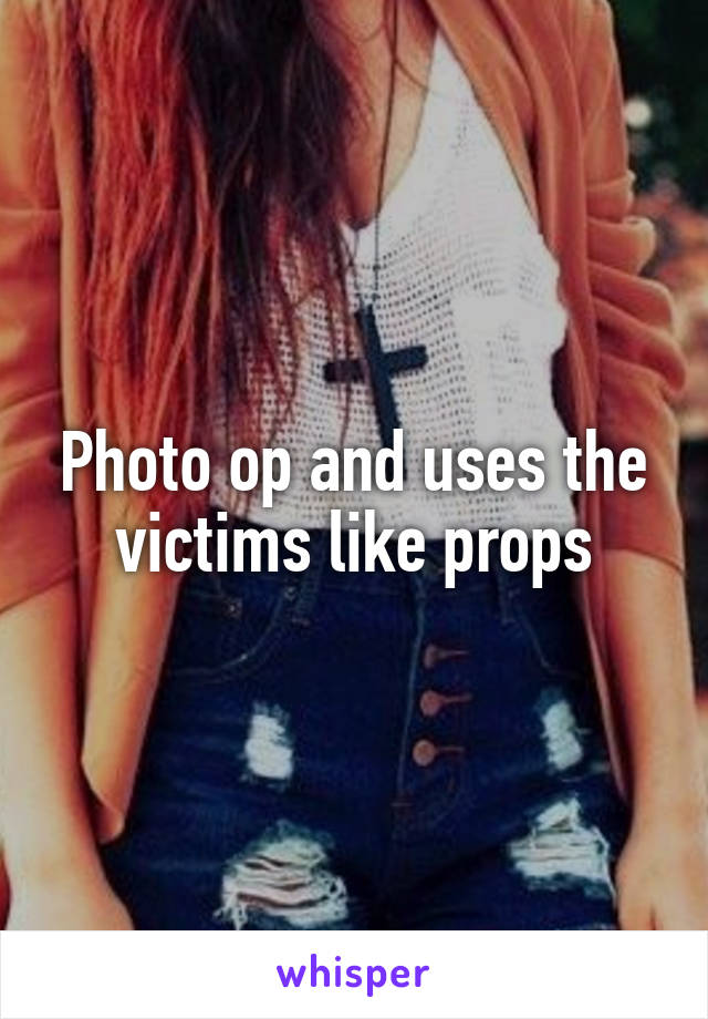 Photo op and uses the victims like props