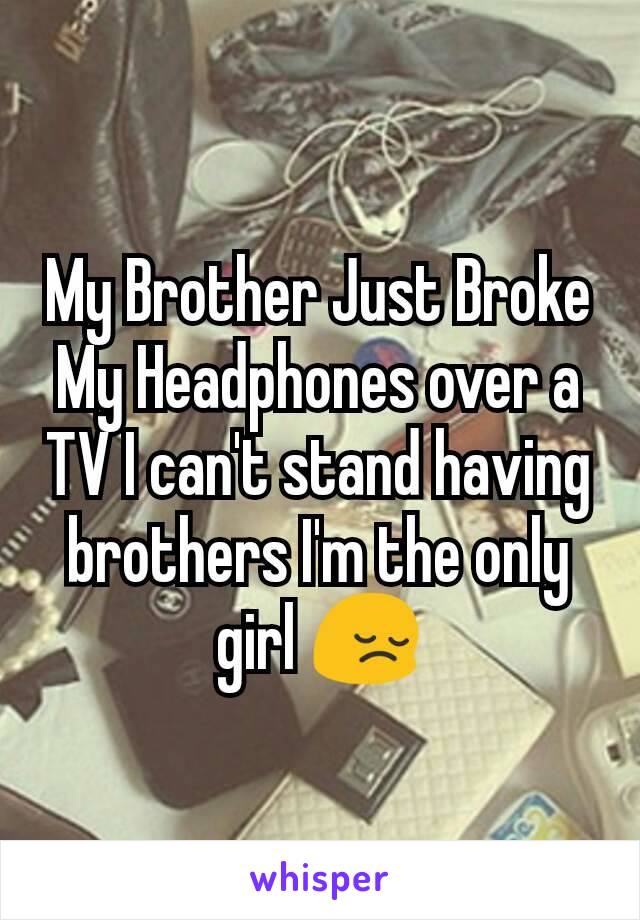 My Brother Just Broke My Headphones over a TV I can't stand having brothers I'm the only girl 😔