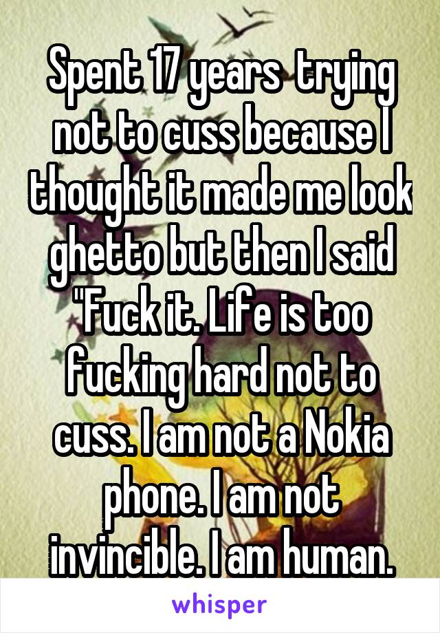 Spent 17 years  trying not to cuss because I thought it made me look ghetto but then I said "Fuck it. Life is too fucking hard not to cuss. I am not a Nokia phone. I am not invincible. I am human.