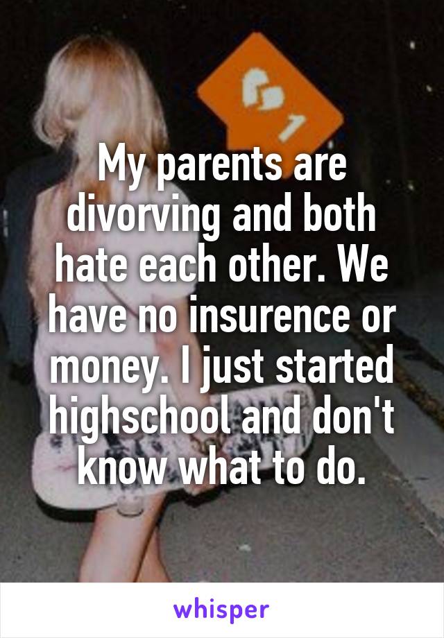 My parents are divorving and both hate each other. We have no insurence or money. I just started highschool and don't know what to do.