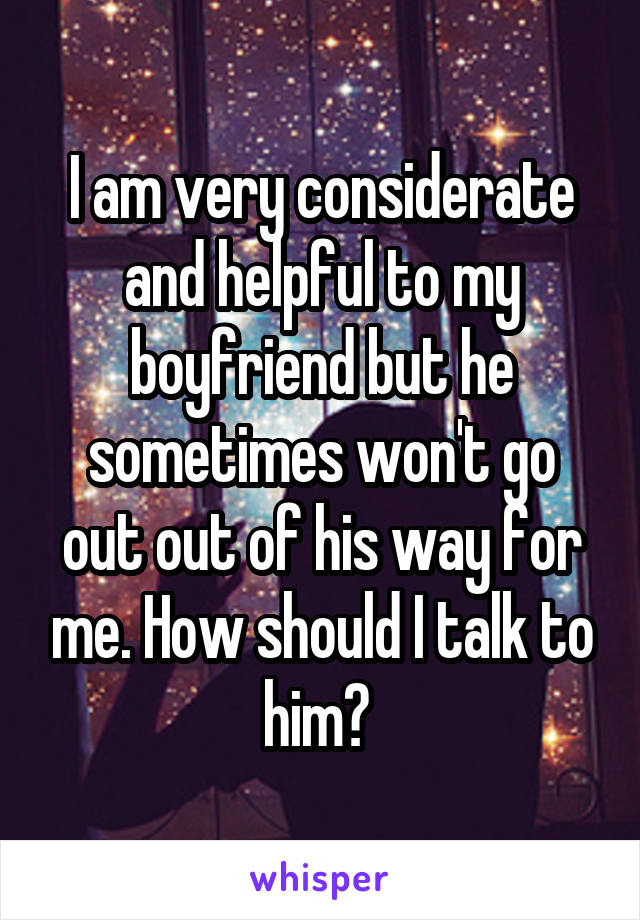 I am very considerate and helpful to my boyfriend but he sometimes won't go out out of his way for me. How should I talk to him? 