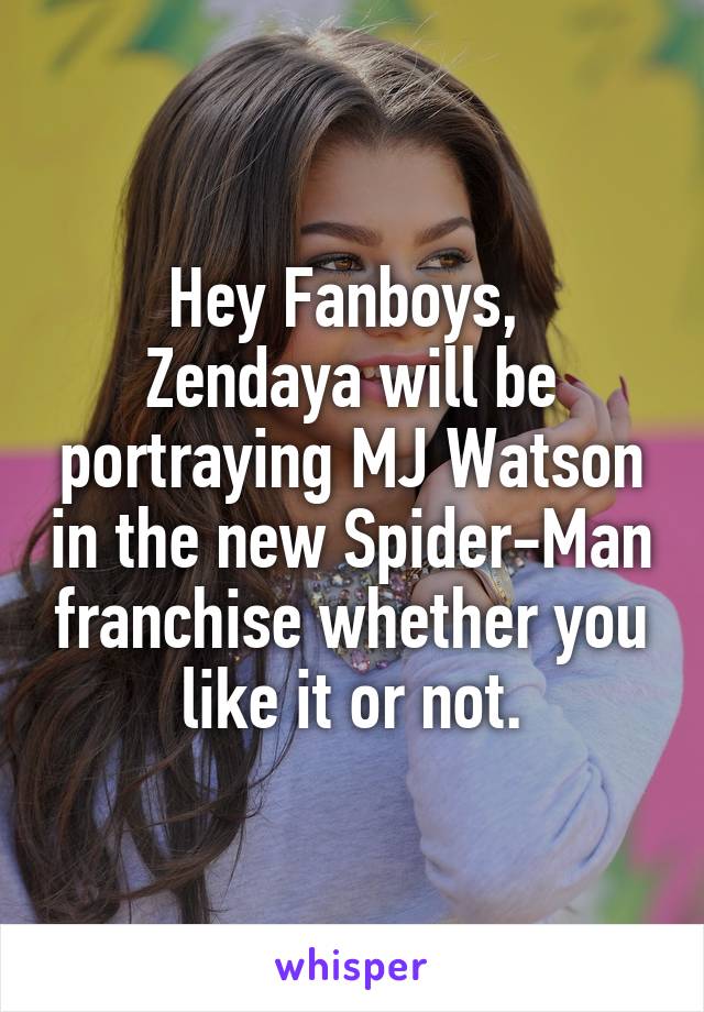 Hey Fanboys, 
Zendaya will be portraying MJ Watson in the new Spider-Man franchise whether you like it or not.