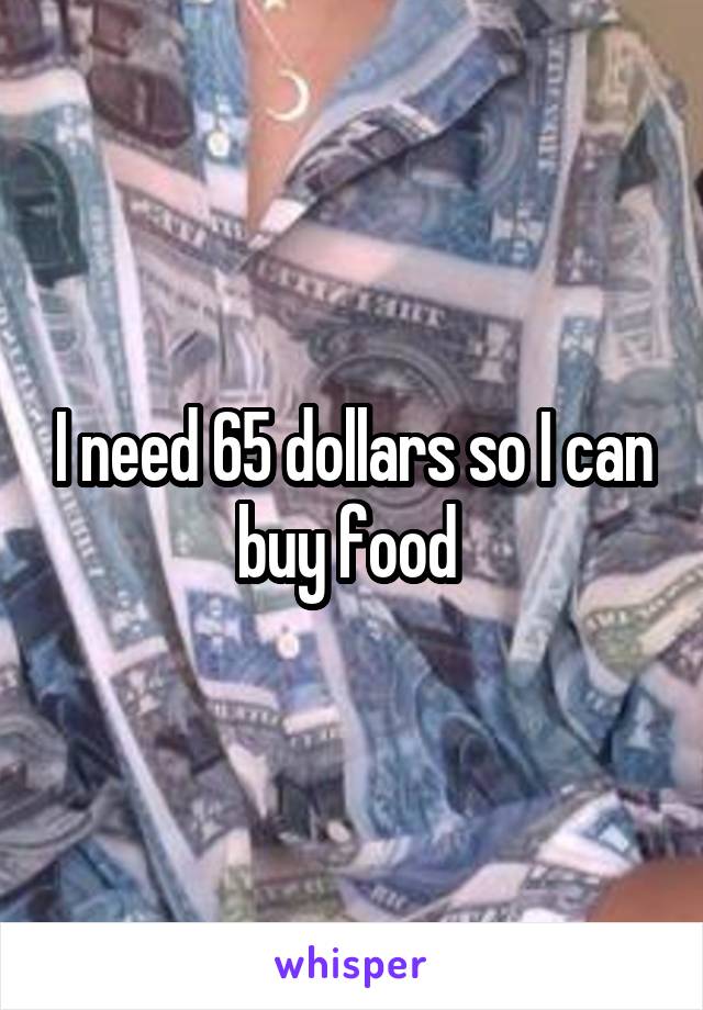 I need 65 dollars so I can buy food 