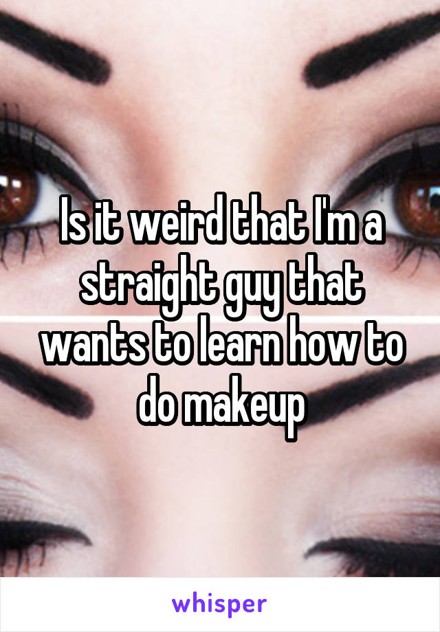 Is it weird that I'm a straight guy that wants to learn how to do makeup