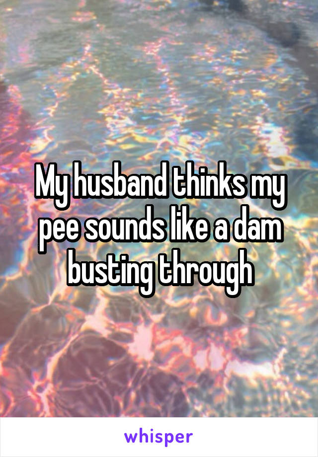 My husband thinks my pee sounds like a dam busting through